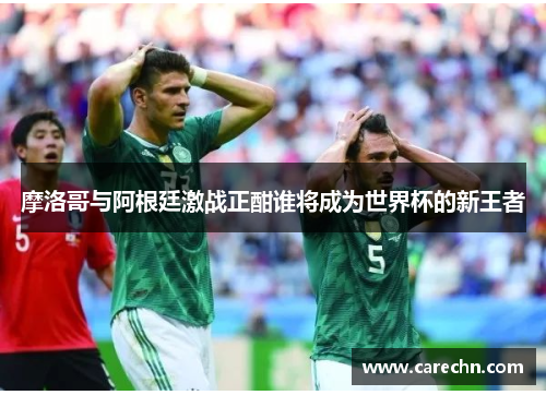 摩洛哥与阿根廷激战正酣谁将成为世界杯的新王者