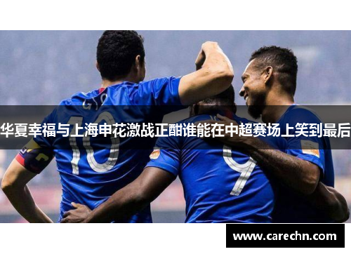 华夏幸福与上海申花激战正酣谁能在中超赛场上笑到最后